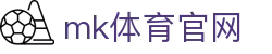 MK体育APP - 全球赛事直播，MK体育官网